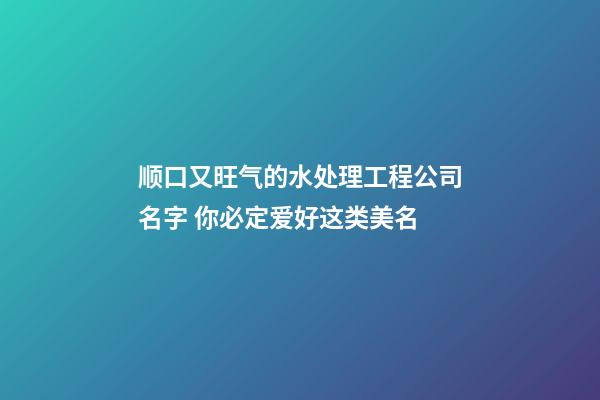 顺口又旺气的水处理工程公司名字 你必定爱好这类美名-第1张-公司起名-玄机派